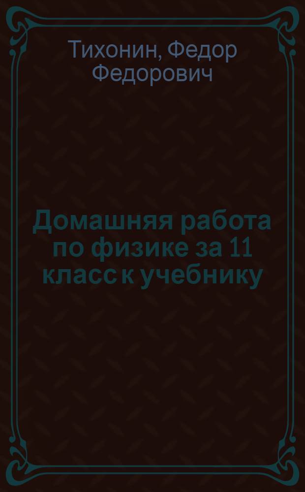 Домашняя работа по физике за 11 класс к учебнику: "Физика: учеб. для 11 кл. общеобразоват. учреждений / Г.Я. Мякишев, Б.Б. Буховцев. - 14-е изд. - М.: Просвещение, 2005" : учебно-методическое пособие