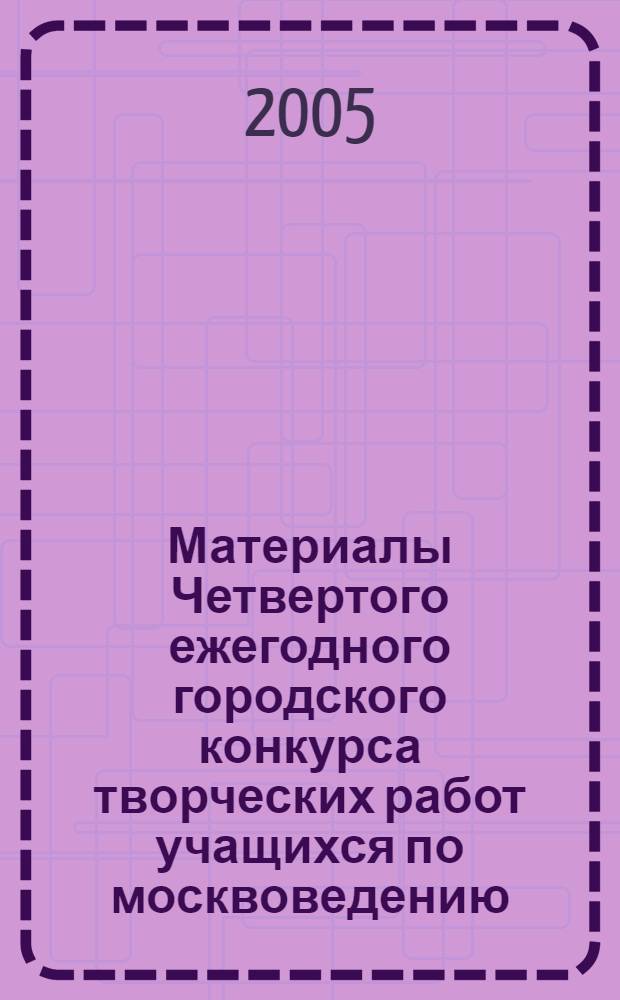 Материалы Четвертого ежегодного городского конкурса творческих работ учащихся по москвоведению