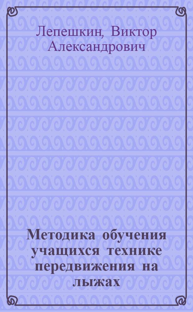 Методика обучения учащихся технике передвижения на лыжах : 1-11 классы : методическое пособие