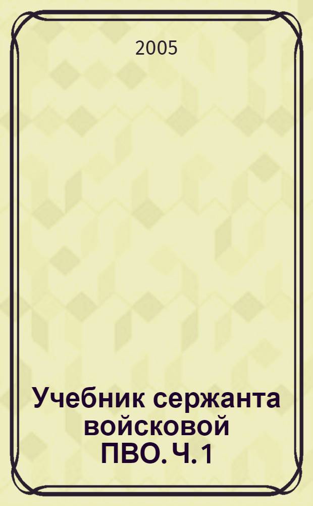 Учебник сержанта войсковой ПВО. Ч. 1 : Общевойсковая подготовка