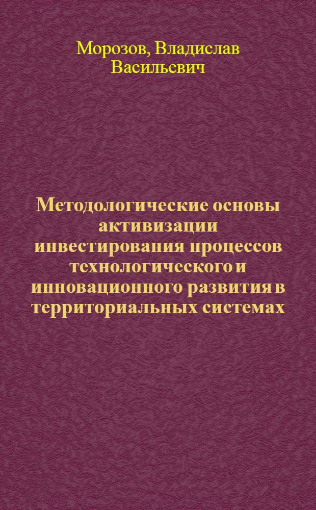 Методологические основы активизации инвестирования процессов технологического и инновационного развития в территориальных системах