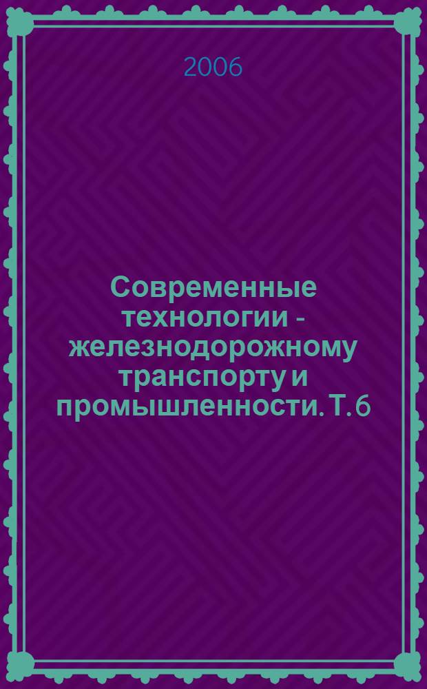 Современные технологии - железнодорожному транспорту и промышленности. Т. 6