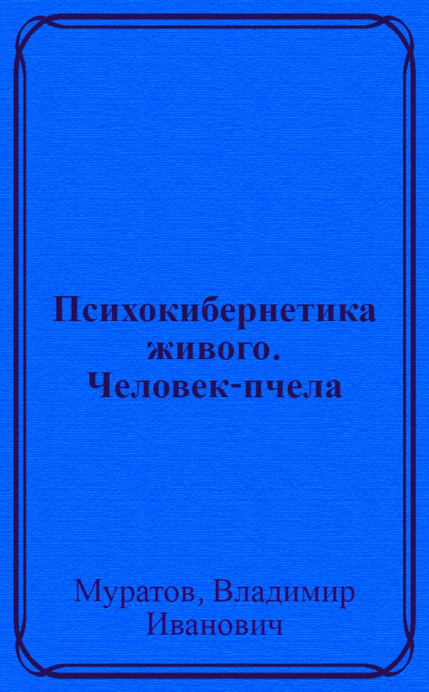 Психокибернетика живого. Человек-пчела : ресурсно-информационная теория поведения живой системы