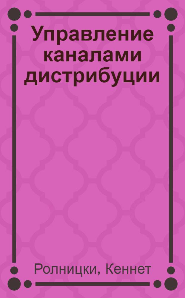 Управление каналами дистрибуции : настольная книга директора по продажам и маркетингу