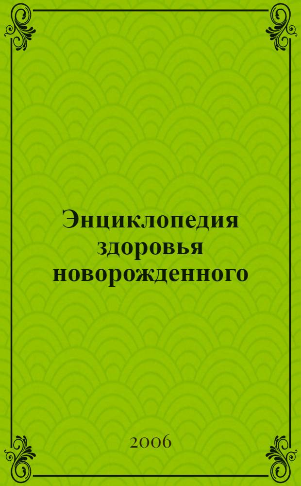 Энциклопедия здоровья новорожденного : детские болезни, прививки, питание и уход, закаливание, первая помощь : все о здоровье ребенка первого года жизни
