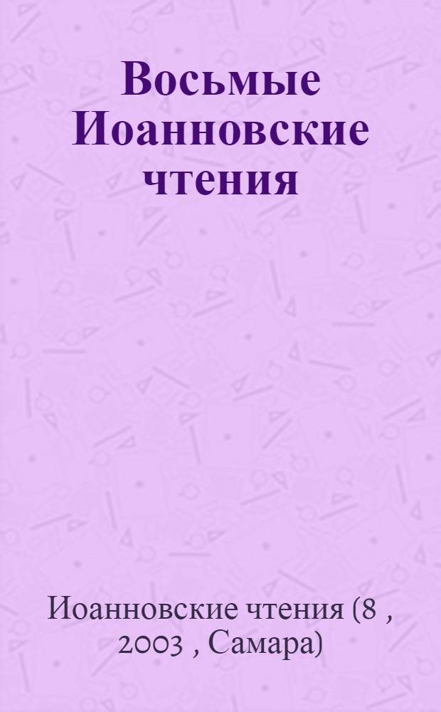 Восьмые Иоанновские чтения : материалы научной конференции, посвященной памяти высокопреосвещеннейшего Иоанна, митрополита Санкт-Петербургского и Ладожского, 9 октября 2003 г