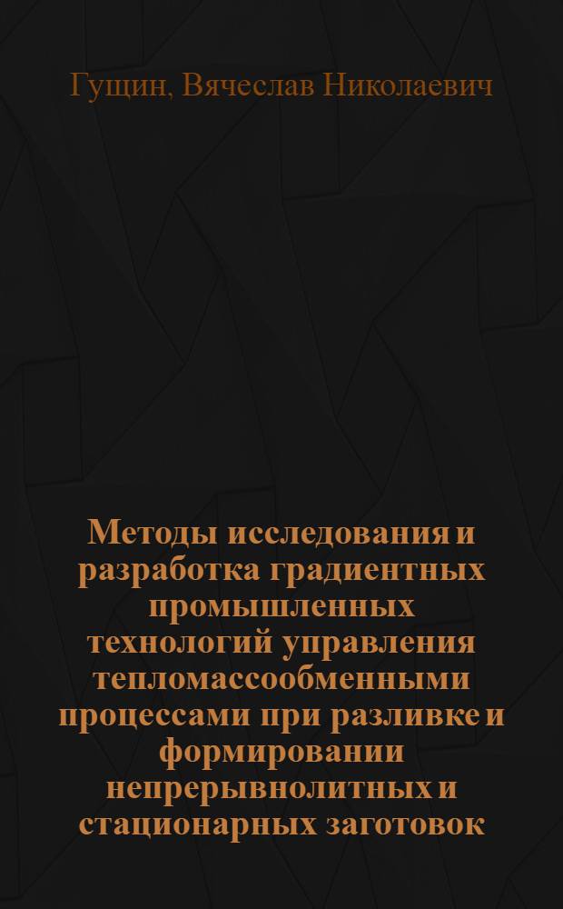 Методы исследования и разработка градиентных промышленных технологий управления тепломассообменными процессами при разливке и формировании непрерывнолитных и стационарных заготовок : монография