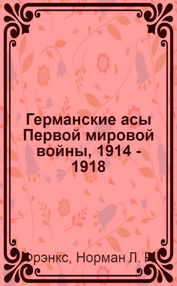 Германские асы Первой мировой войны, 1914 - 1918 : справочник