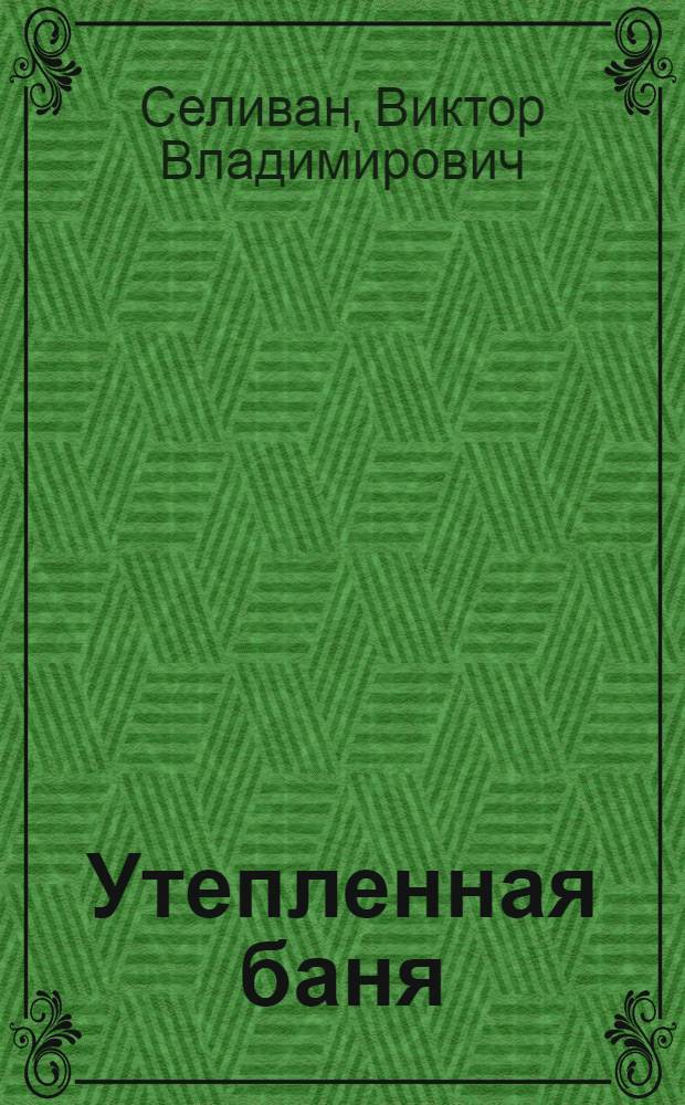 Утепленная баня : материалы. Инструменты. Технологии : справочник