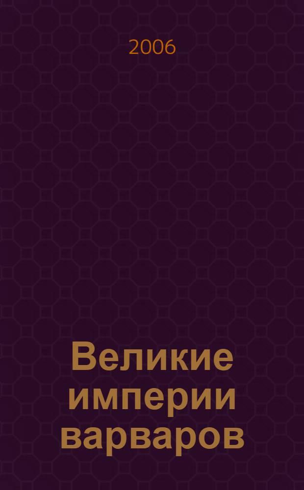 Великие империи варваров : от великого переселения народов до тюркских завоеваний XI века