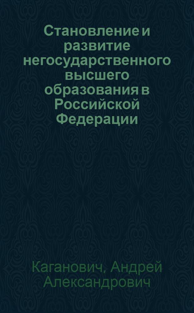 Становление и развитие негосударственного высшего образования в Российской Федерации : монографическое исследование становления и развития негосударственного высшего образования в Российской Федерации в период с 1861 года по настоящее время
