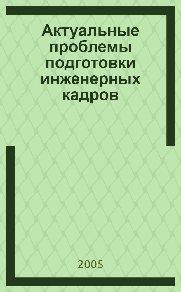 Актуальные проблемы подготовки инженерных кадров : материалы региональной конференции