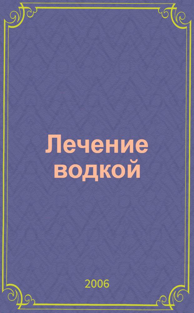 Лечение водкой : чудо-рецепты исцеления