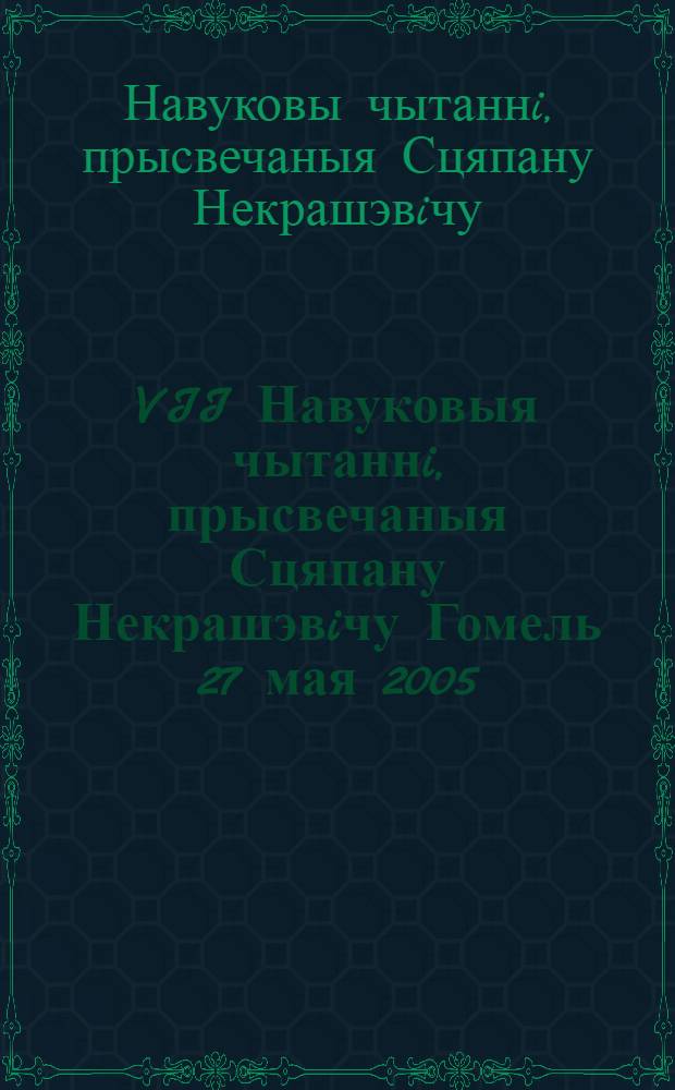 VII Навуковыя чытаннi, прысвечаныя Сцяпану Некрашэвiчу [Гомель 27 мая 2005] : Зборнiк навуковых артыкулау