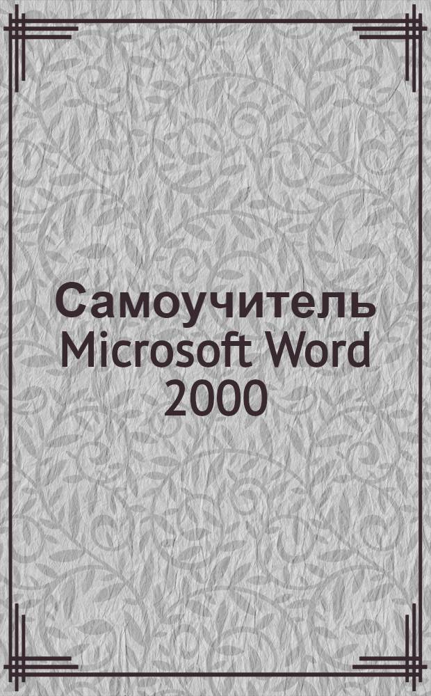 Самоучитель Microsoft Word 2000 : начало работы с MS Word, редактирование текста, формирование текста, таблицы, печать, настройка Word : пошаговая интерактивная обучающая система