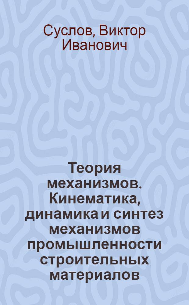Теория механизмов. Кинематика, динамика и синтез механизмов промышленности строительных материалов : учебное пособие для студентов высших учебных заведений, обучающихся по специальностям "Механическое оборудование и технологические комплексы предприятий строительных материалов, изделий и конструкций" и "Механизация и автоматизация строительства" направления подготовки дипломированных специалистов "Строительство"