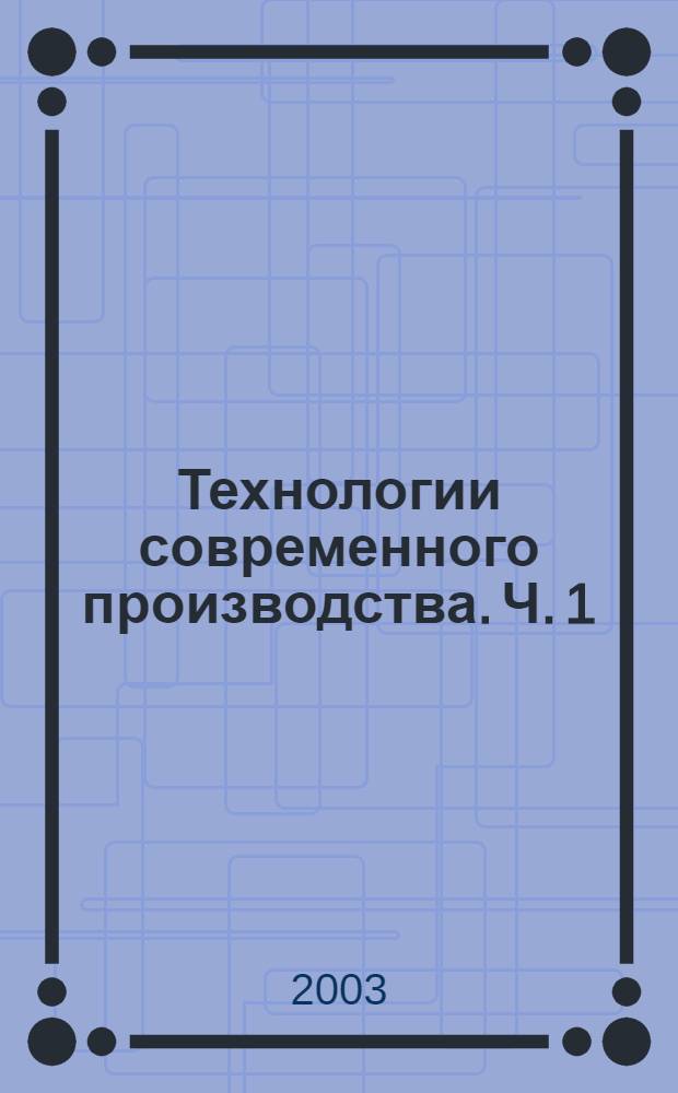 Технологии современного производства. Ч. 1 : Технологии машиностроения