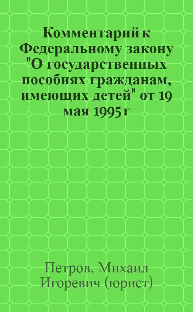 Комментарий к Федеральному закону "О государственных пособиях гражданам, имеющих детей" от 19 мая 1995 г. N 81-ФЗ : (в ред. Федеральных законов от 24 ноября 1995 г. N 184-ФЗ, от 18 июня 1996 г. N 76-ФЗ, от 24 ноября 1996 г. и др.) : (постатейный)