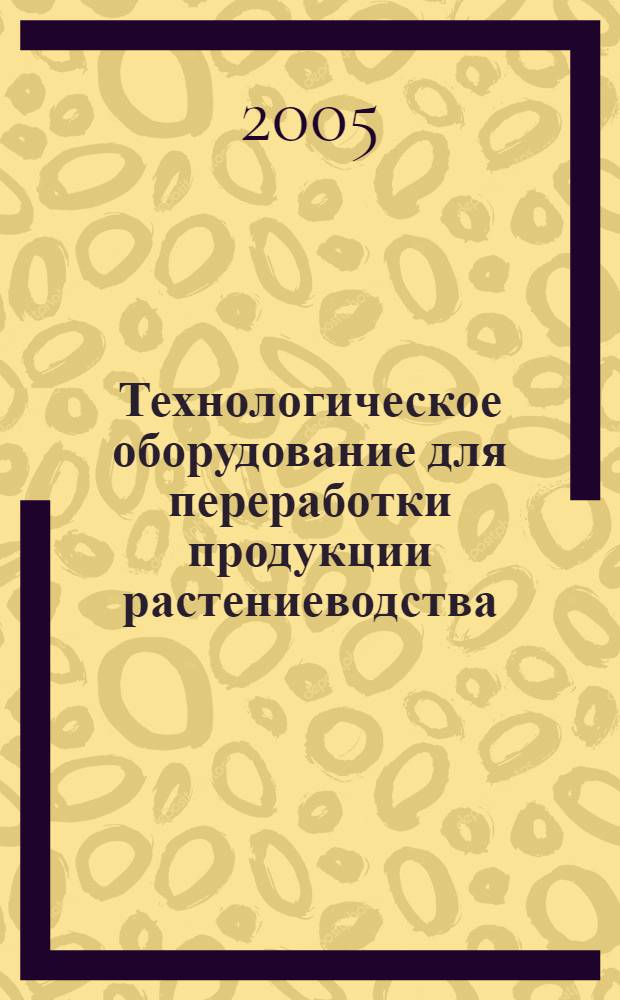 Технологическое оборудование для переработки продукции растениеводства : учебное пособие : для студентов высших учебных заведений, обучающихся по специальностям: 110303 - Механизация переработки сельскохозяйственной продукции; 110304 - Технология обслуживания и ремонт машин в агропромышленном комплексе; 110305 - Технология производства и переработки сельскохозяйственной продукции