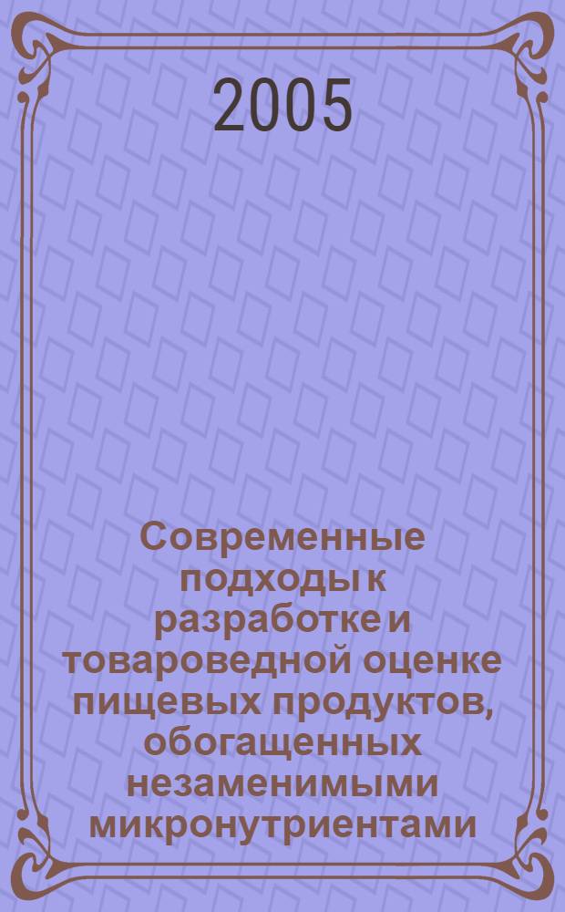 Современные подходы к разработке и товароведной оценке пищевых продуктов, обогащенных незаменимыми микронутриентами : монография