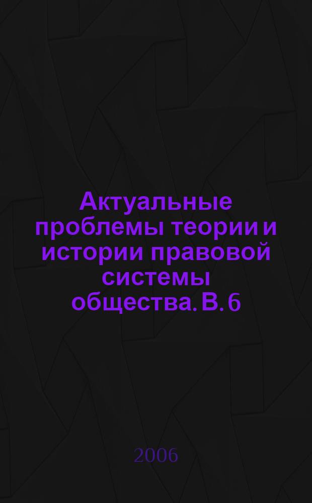 Актуальные проблемы теории и истории правовой системы общества. В. 6