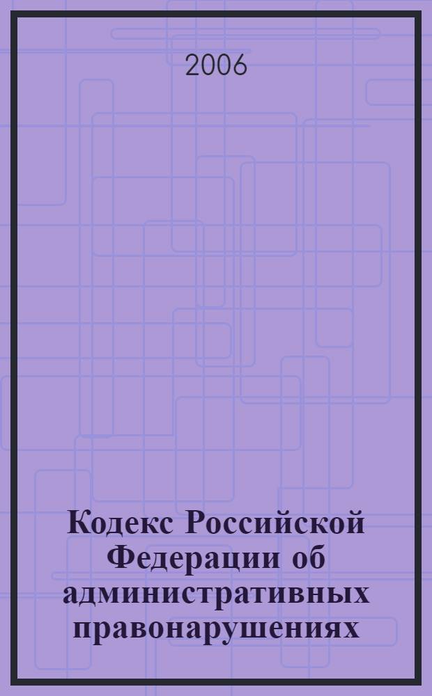 Кодекс Российской Федерации об административных правонарушениях : официальный текст : (по состоянию на 10 апреля 2006 года)