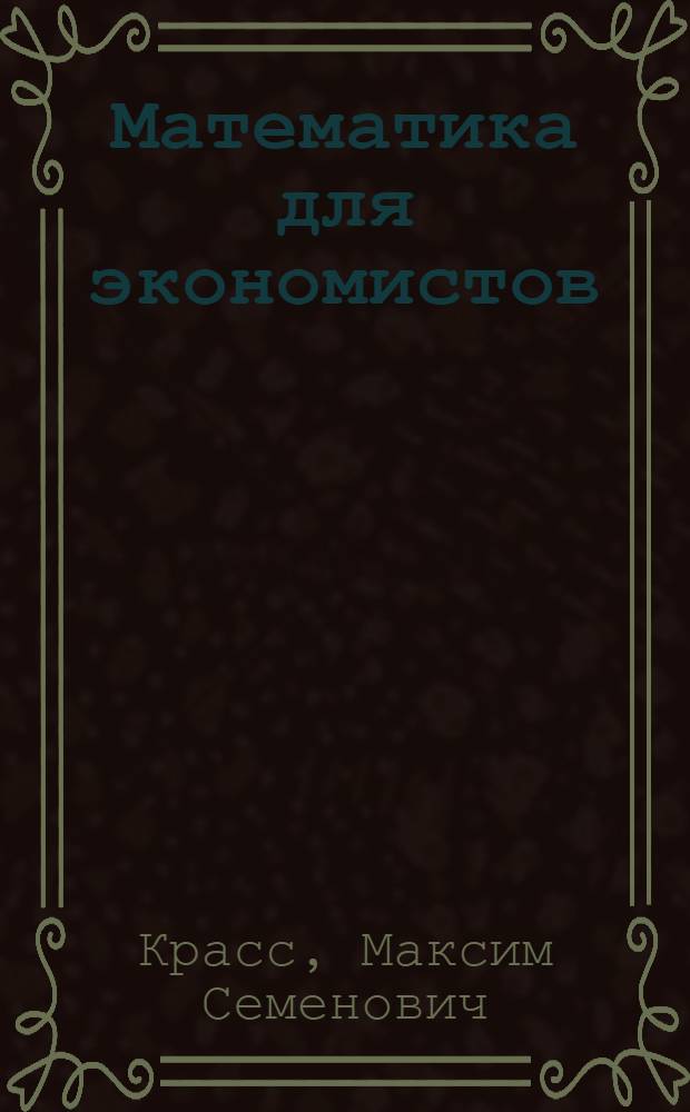 Математика для экономистов : учебное пособие для студентов высших учебных заведений, обучающихся по специальностям 060400 "Финансы и кредит", 060500 "Бухгалтерский учет, анализ и аудит", 060600 "Мировая экономика", 351200 "Налоги и налогообложение"