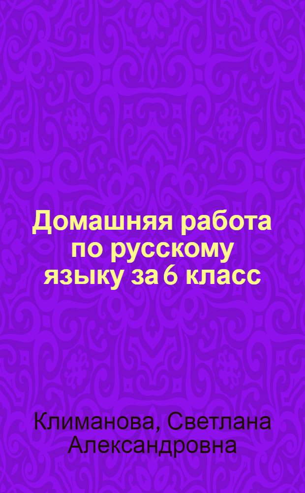 Домашняя работа по русскому языку за 6 класс : к учебнику "Русский язык: Учеб. для 6 кл. общеобразоват. учреждений / М.Т. Баранов, Т.А. Ладыженская, Л.А.Тростенцова и др.; науч. ред. Н.М. Шанский - 27-е изд. - М.: Просвещение, 2005" : учебно-методическое пособие