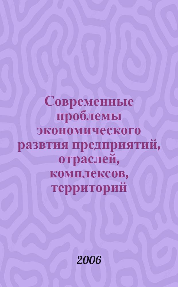 Современные проблемы экономического развтия предприятий, отраслей, комплексов, территорий : международная научно-практическая конференция, 4-5 апреля 2006 г. : материалы международной научно-практической конференции