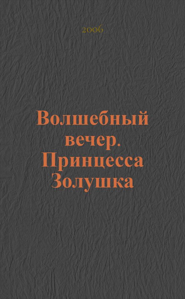 Волшебный вечер. [Принцесса Золушка : для детей дошк. и мл. шк. возраста