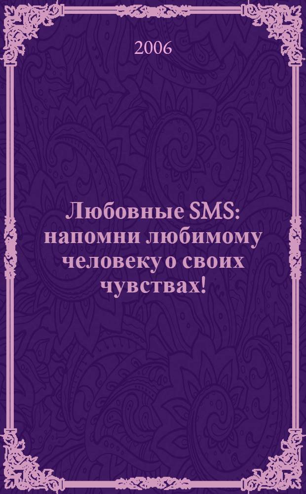 Любовные SMS : напомни любимому человеку о своих чувствах! : более 3500 SMS в 4-х сборниках