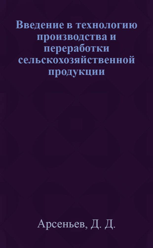 Введение в технологию производства и переработки сельскохозяйственной продукции : учеб. пособие для студентов высш. с.-х. учеб. заведений по специальности 110305.65 "Технология пр-ва и перераб. с.-х. продукции"