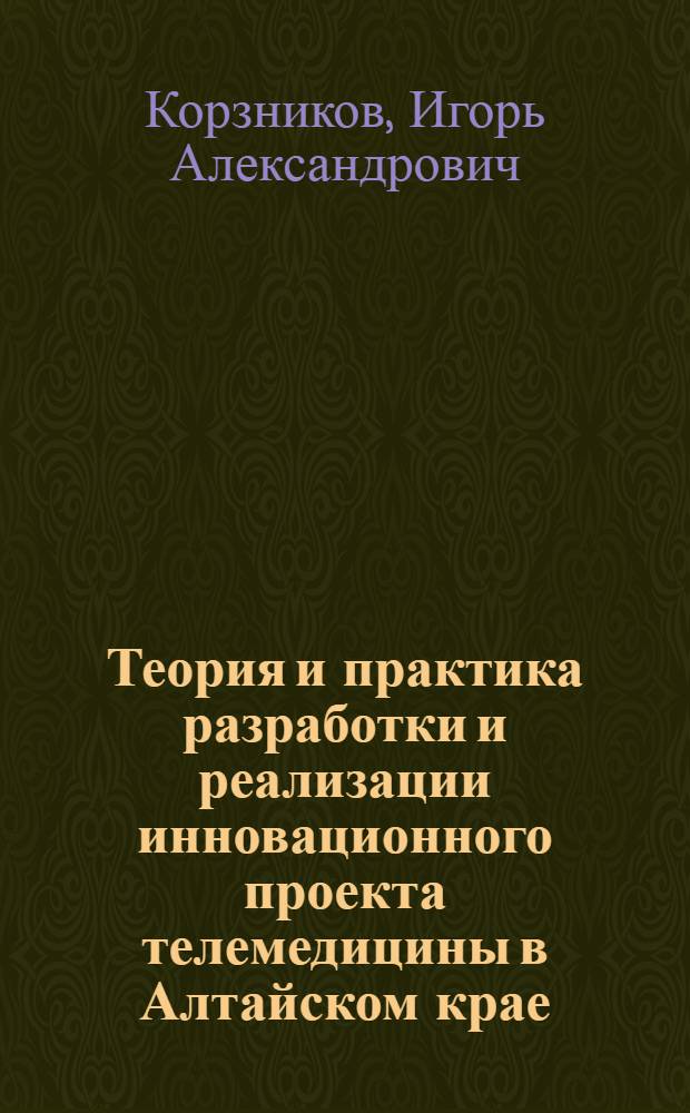 Теория и практика разработки и реализации инновационного проекта телемедицины в Алтайском крае : монография