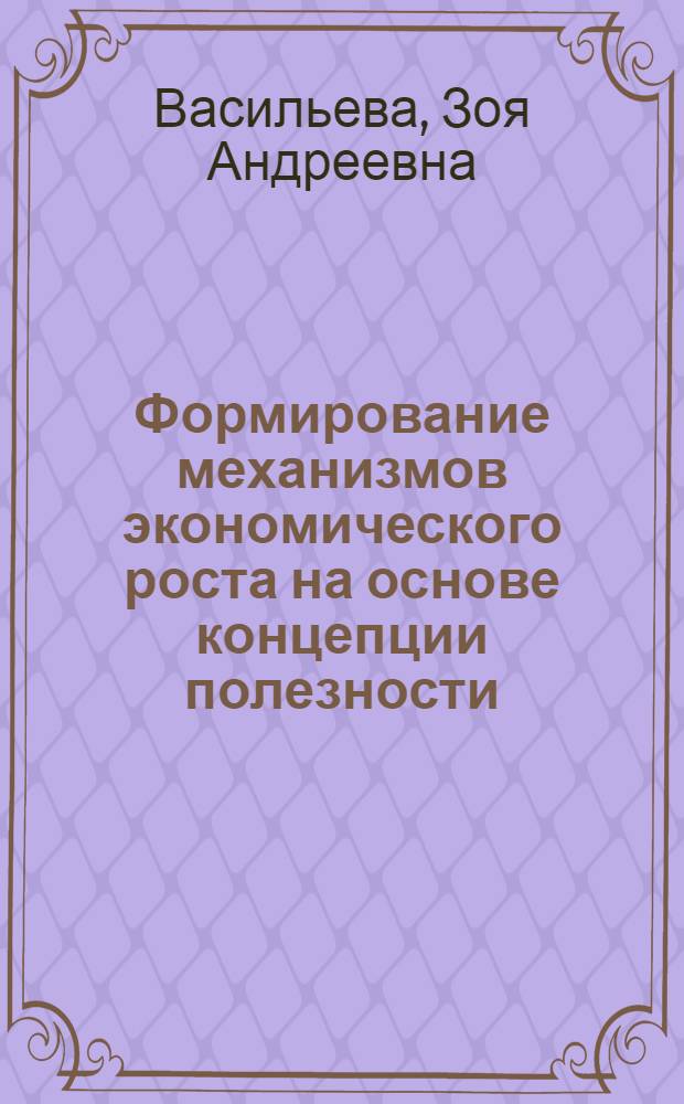 Формирование механизмов экономического роста на основе концепции полезности : монография