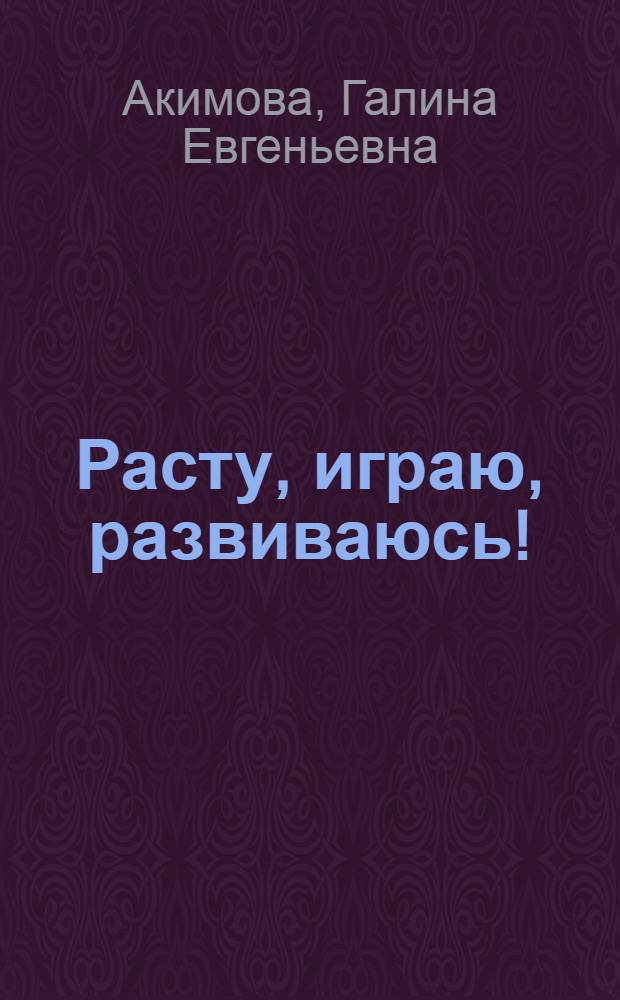 Расту, играю, развиваюсь! : занятия с ребенком от рождения до шести лет