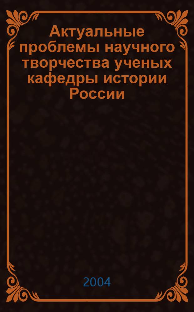 Актуальные проблемы научного творчества ученых кафедры истории России : сборник научных статей