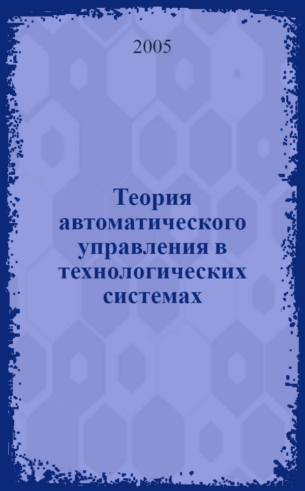 Теория автоматического управления в технологических системах : учебное пособие для студентов высших учебных заведений, обучающихся по направлениям "Информатика и вычислительная техника" и "Информационные системы"