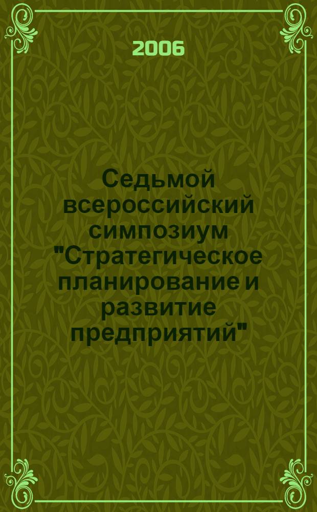 Седьмой всероссийский симпозиум "Стратегическое планирование и развитие предприятий", Москва, 11-12 апреля 2006 г. Секция 3 : Опыт стратегического планирования на российских и зарубежных предприятиях