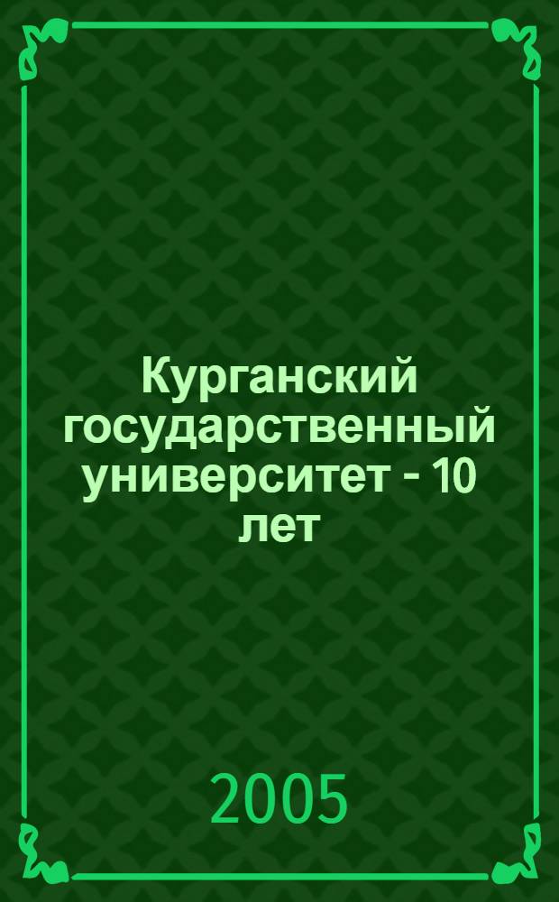 Курганский государственный университет - 10 лет [(1995-2005)] : сборник материалов