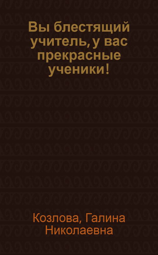 Вы блестящий учитель, у вас прекрасные ученики! : метод. и диагност. материалы в помощь педагогам