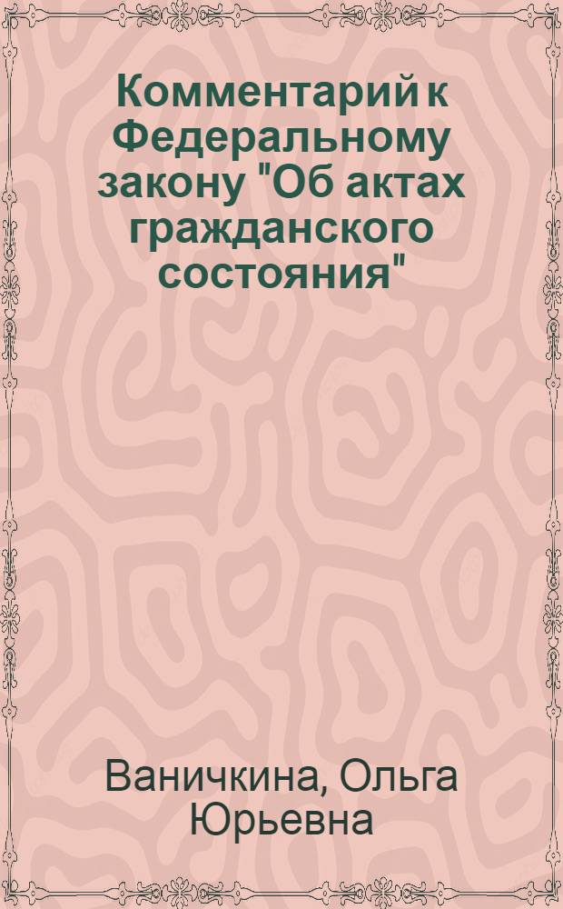 Комментарий к Федеральному закону "Об актах гражданского состояния" : от 15 ноября 1997 г. N 143-ФЗ : (в редакции Федерального закона от 31 декабря 2005 г. N 199-ФЗ) : (постатейный)