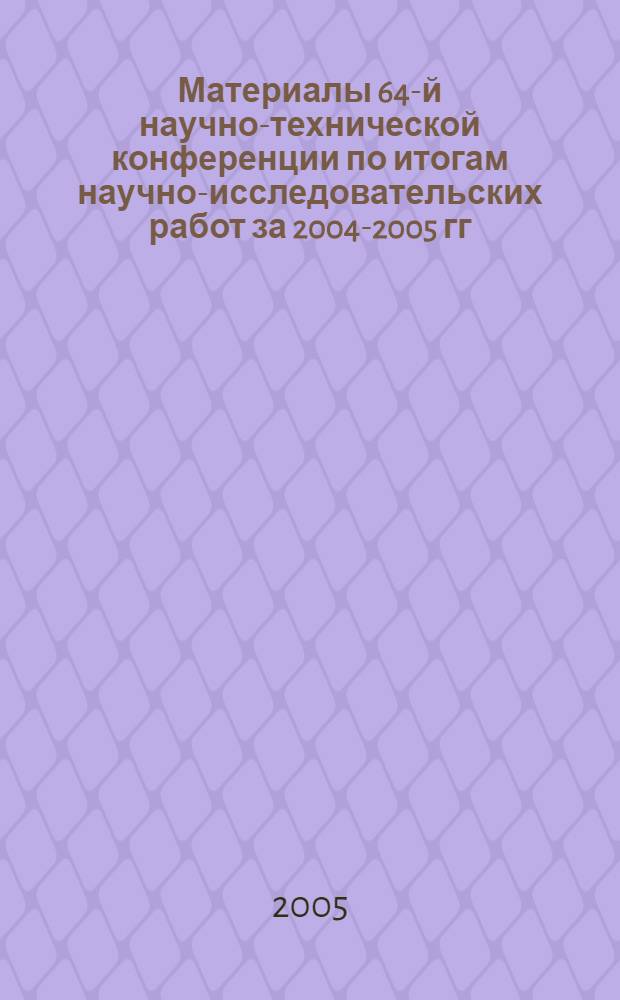 Материалы 64-й научно-технической конференции по итогам научно-исследовательских работ за 2004-2005 гг. : сборник докладов