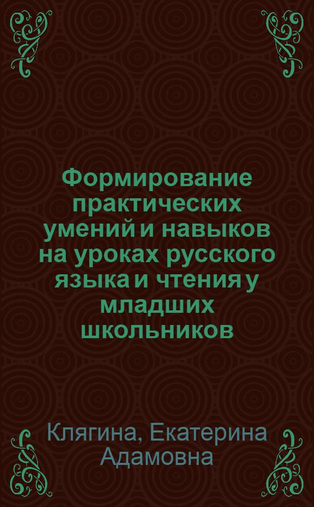 Формирование практических умений и навыков на уроках русского языка и чтения у младших школьников : начальные классы. Русский язык. Чтение