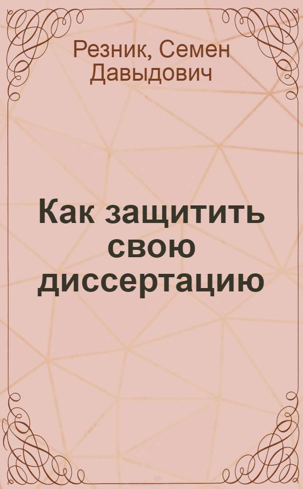 Как защитить свою диссертацию : практическое пособие для аспирантов и соискателей