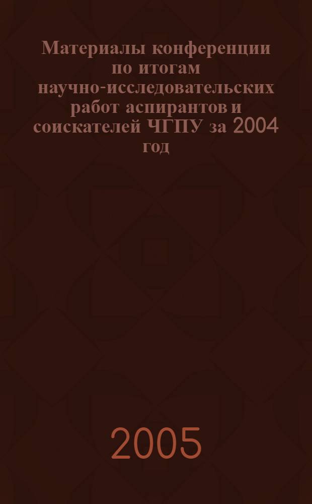 Материалы конференции по итогам научно-исследовательских работ аспирантов и соискателей ЧГПУ за 2004 год