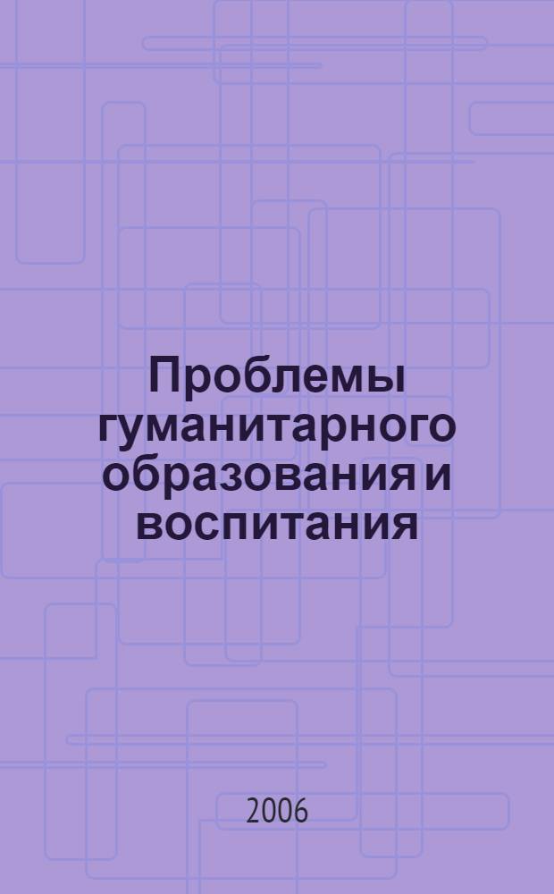 Проблемы гуманитарного образования и воспитания : материалы Третьей региональой межвузовской научно-практической конференции профессорско-преподавательского состава, научных сотрудников, аспирантов и соискателей, 23 мая 2006 г