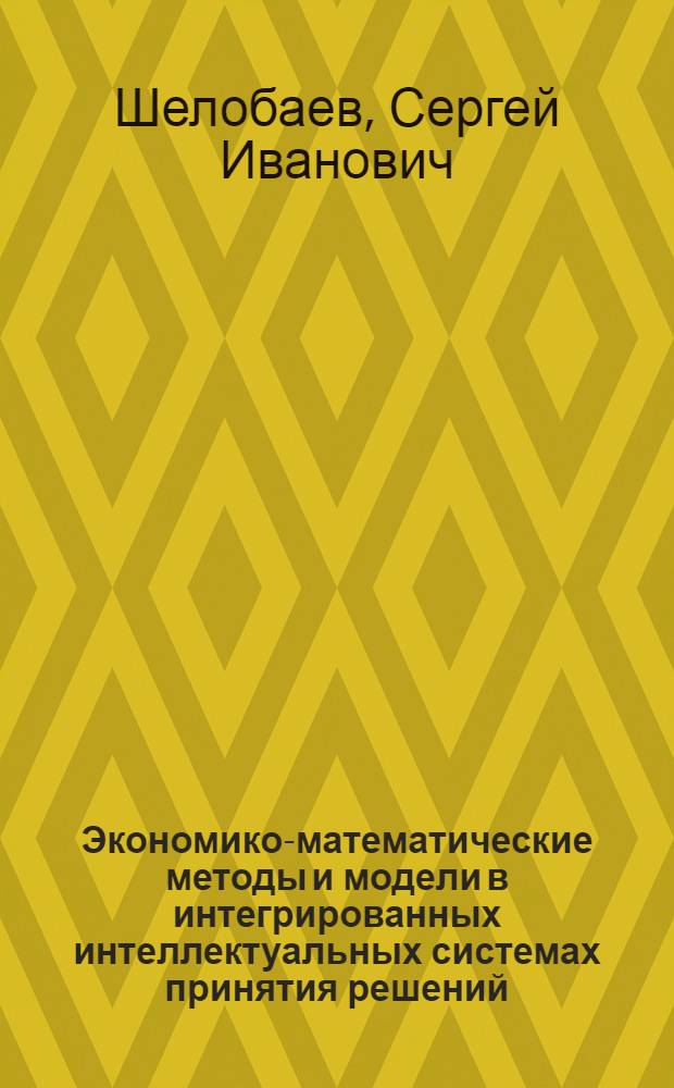 Экономико-математические методы и модели в интегрированных интеллектуальных системах принятия решений : автореф. дис. на соиск. учен. степ. д.э.н. : спец. 08.00.13