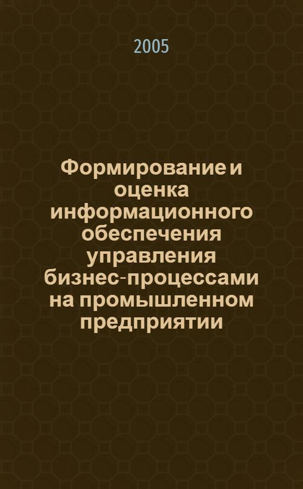 Формирование и оценка информационного обеспечения управления бизнес-процессами на промышленном предприятии : автореф. дис. на соиск. учен. степ. канд. экон. наук : специальность 08.00.05 <Экономика и упр. нар. хоз-вом>