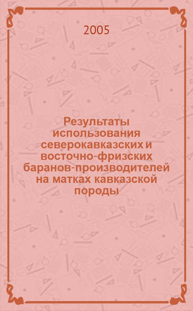 Результаты использования северокавказских и восточно-фризских баранов-производителей на матках кавказской породы : автореф. дис. на соиск. учен. степ. канд. с.-х. наук : специальность 06.02.01 <Разведение, селекция, генетика и воспроизводство с.-х. животных>