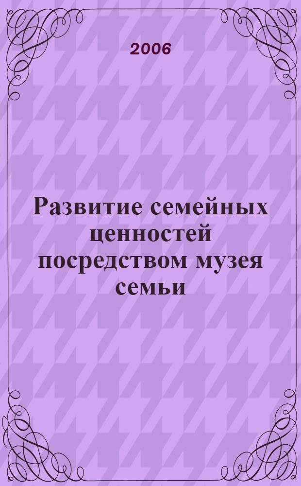 Развитие семейных ценностей посредством музея семьи : материалы городского семинара, 27 апреля 2006 г